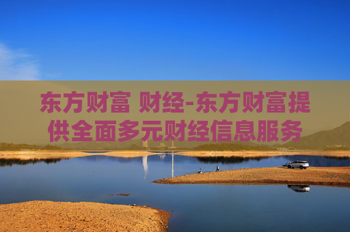 东方财富 财经-东方财富提供全面多元财经信息服务