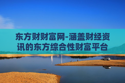 东方财财富网-涵盖财经资讯的东方综合性财富平台