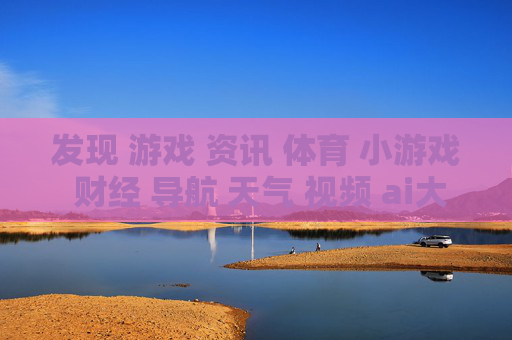 发现 游戏 资讯 体育 小游戏 财经 导航 天气 视频 ai大全 日历-涵盖多元领域含AI信息的实用内容集合