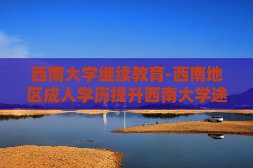 西南大学继续教育-西南地区成人学历提升西南大学途径