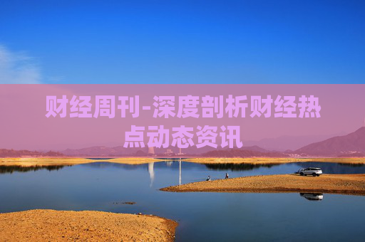 财经周刊-深度剖析财经热点动态资讯