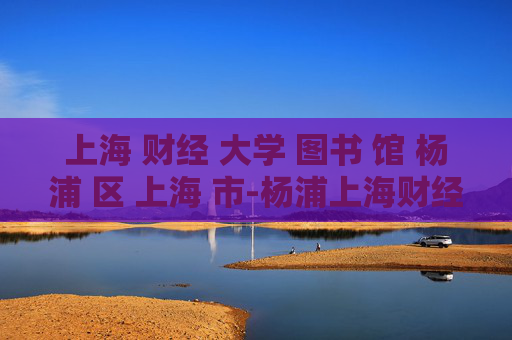 上海 财经 大学 图书 馆 杨浦 区 上海 市-杨浦上海财经大学图书馆详细信息