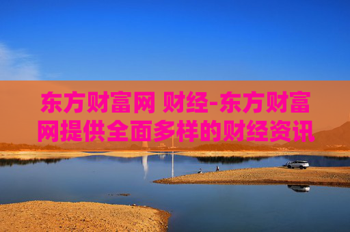 东方财富网 财经-东方财富网提供全面多样的财经资讯服务
