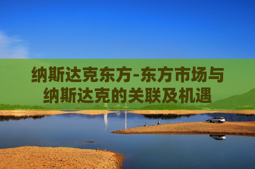 纳斯达克东方-东方市场与纳斯达克的关联及机遇 纳斯达克东方-东方市场与纳斯达克的关联及机遇