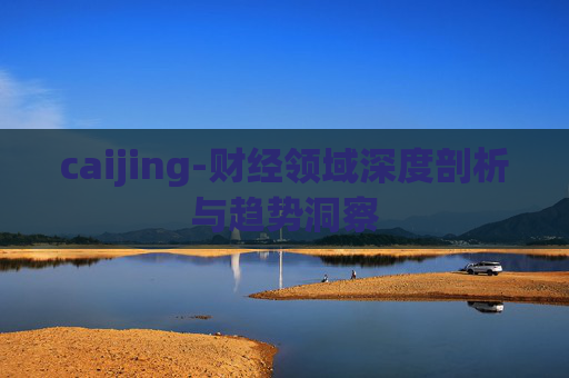 caijing-财经领域深度剖析与趋势洞察