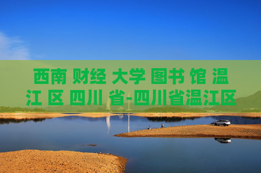 西南 财经 大学 图书 馆 温江 区 四川 省-四川省温江区西南财大图书馆详情揭秘
