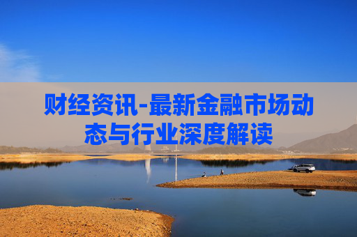财经资讯-最新金融市场动态与行业深度解读