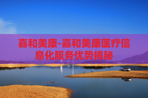 嘉和美康-嘉和美康医疗信息化服务优势揭秘