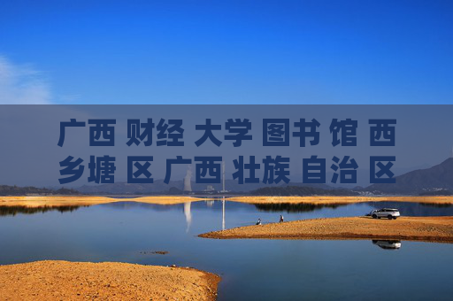 广西 财经 大学 图书 馆 西乡塘 区 广西 壮族 自治 区-西乡塘区广西壮族自治区财大图书馆详情