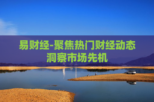 易财经-聚焦热门财经动态洞察市场先机