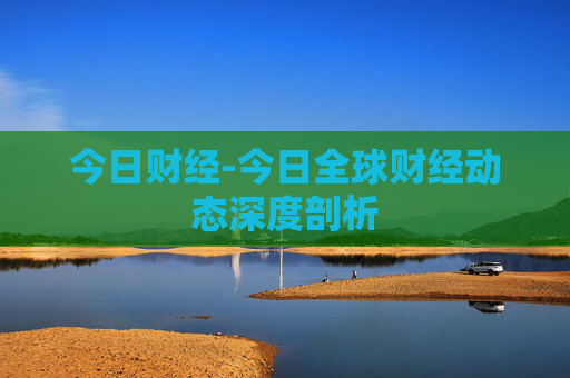 今日财经-今日全球财经动态深度剖析