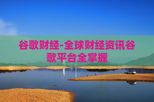 谷歌财经-全球财经资讯谷歌平台全掌握