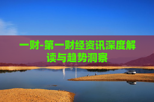 一财-第一财经资讯深度解读与趋势洞察