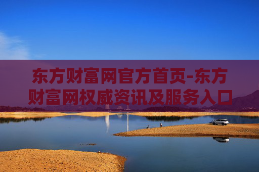 东方财富网官方首页-东方财富网权威资讯及服务入口