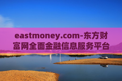 eastmoney.com-东方财富网全面金融信息服务平台