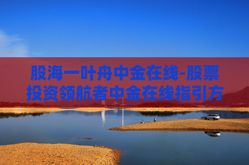 股海一叶舟中金在线-股票投资领航者中金在线指引方向