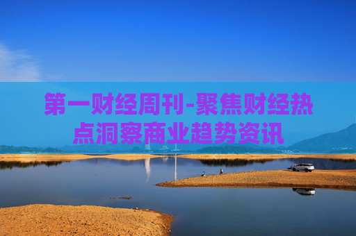 第一财经周刊-聚焦财经热点洞察商业趋势资讯