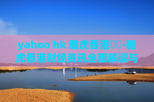 yahoo hk 雅虎香港財經-雅虎香港财经资讯全面解读与深度剖析