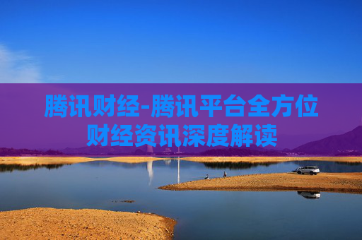 腾讯财经-腾讯平台全方位财经资讯深度解读
