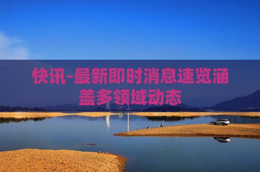 快讯-最新即时消息速览涵盖多领域动态
