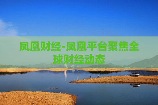 凤凰财经-凤凰平台聚焦全球财经动态