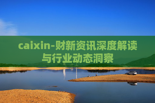 caixin-财新资讯深度解读与行业动态洞察