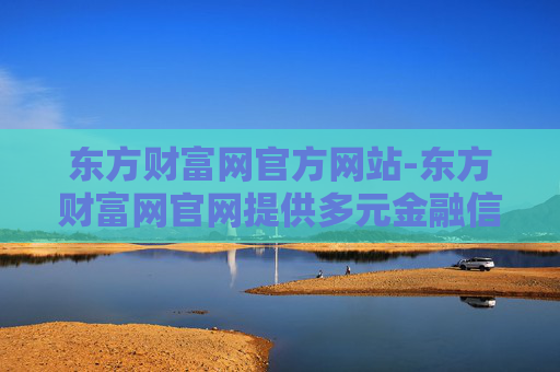 东方财富网官方网站-东方财富网官网提供多元金融信息服务