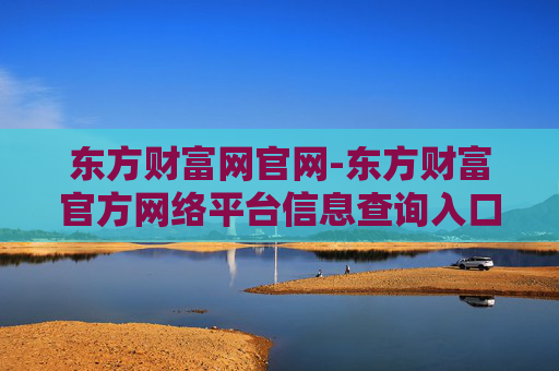 东方财富网官网-东方财富官方网络平台信息查询入口