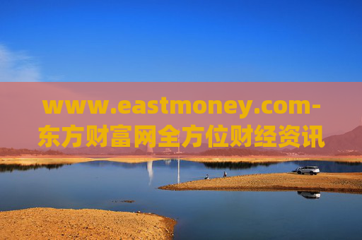 www.eastmoney.com-东方财富网全方位财经资讯服务平台