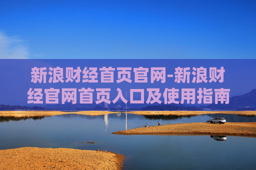 新浪财经首页官网-新浪财经官网首页入口及使用指南