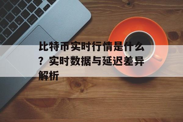 比特币实时行情是什么?实时数据与延迟差异解析