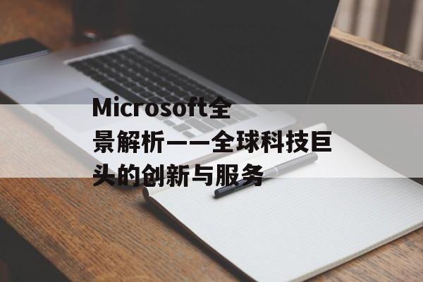Microsoft全景解析——全球科技巨头的创新与服务