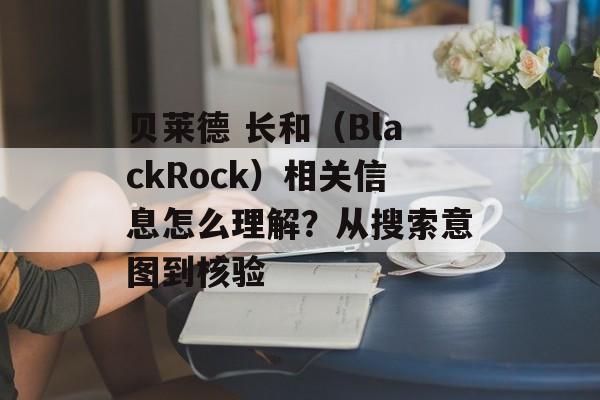 贝莱德 长和（BlackRock）相关信息怎么理解？从搜索意图到核验