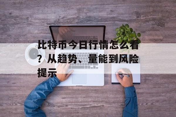 比特币今日行情怎么看？从趋势、量能到风险提示