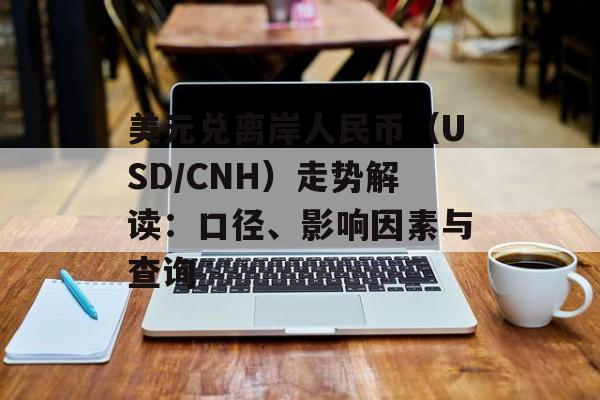 美元兑离岸人民币（USD/CNH）走势解读：口径、影响因素与查询