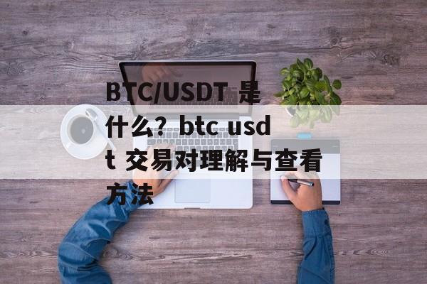 BTC/USDT 是什么？btc usdt 交易对理解与查看方法