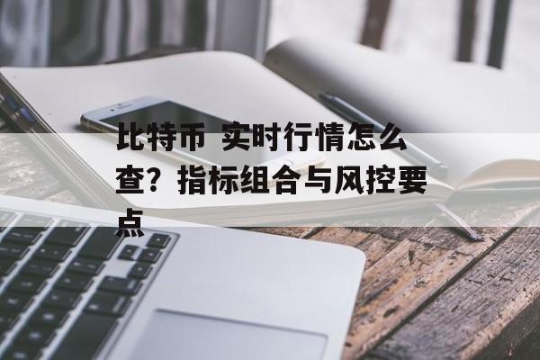 比特币 实时行情怎么查？指标组合与风控要点