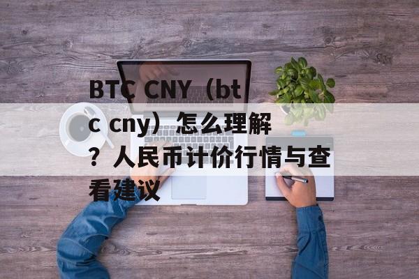 BTC CNY（btc cny）怎么理解？人民币计价行情与查看建议