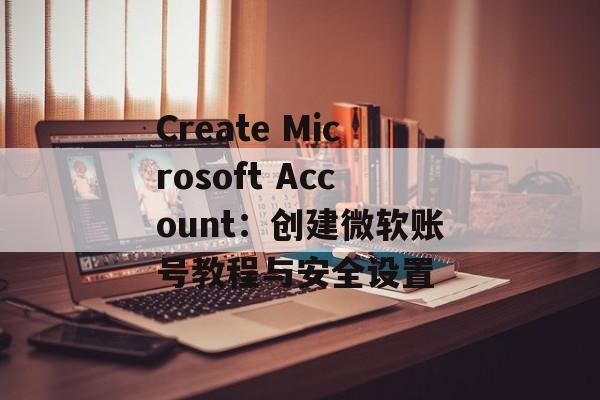 Create Microsoft Account:创建微软账号教程与安全设置