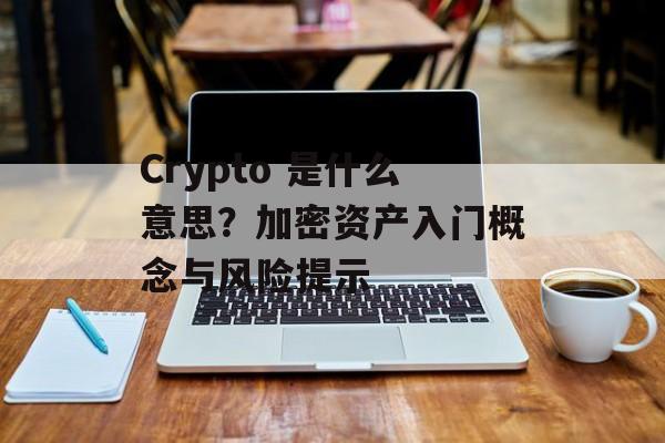 Crypto 是什么意思?加密资产入门概念与风险提示