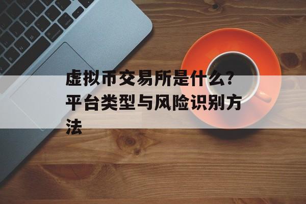 虚拟币交易所是什么？平台类型与风险识别方法