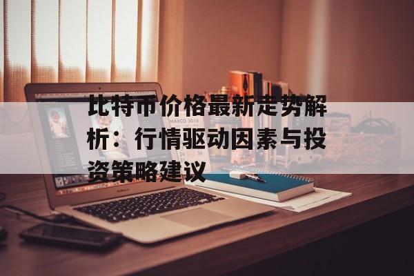 比特币价格最新走势解析:行情驱动因素与投资策略建议