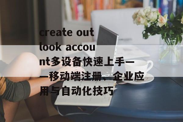 create outlook account多设备快速上手——移动端注册、企业应用与自动化技巧