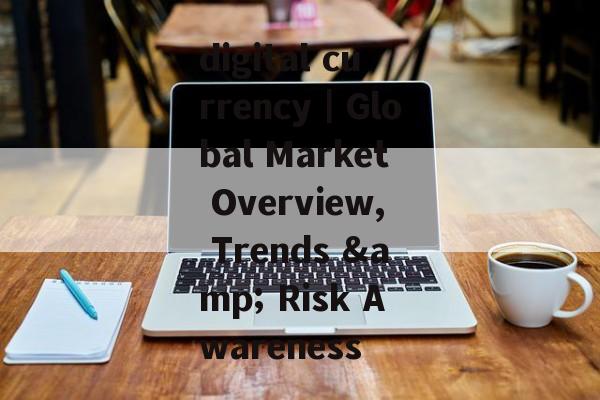 digital currency｜Global Market Overview, Trends & Risk Awareness