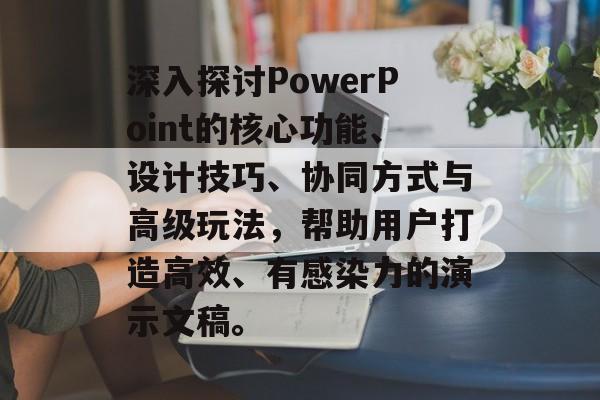 深入探讨PowerPoint的核心功能、设计技巧、协同方式与高级玩法，帮助用户打造高效、有感染力的演示文稿。