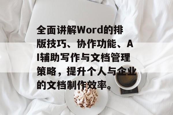 全面讲解Word的排版技巧、协作功能、AI辅助写作与文档管理策略，提升个人与企业的文档制作效率。