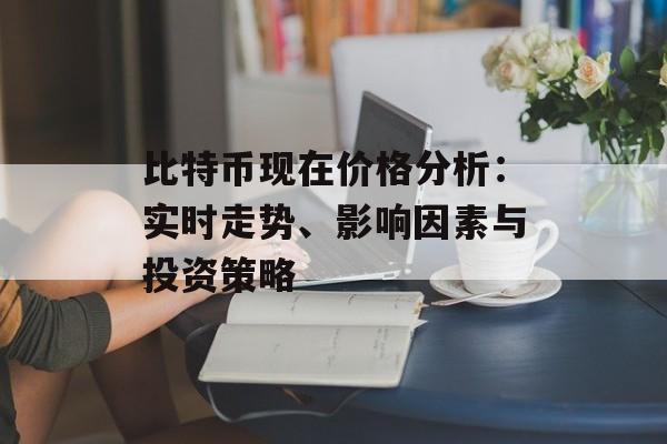 比特币现在价格分析：实时走势、影响因素与投资策略