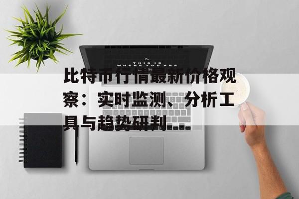 比特币行情最新价格观察：实时监测、分析工具与趋势研判