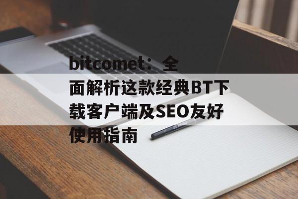 bitcomet：全面解析这款经典BT下载客户端及SEO友好使用指南