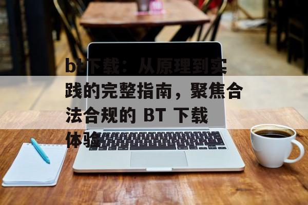 bt下载：从原理到实践的完整指南，聚焦合法合规的 BT 下载体验